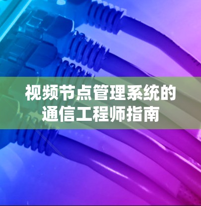 视频节点管理系统的通信工程师指南