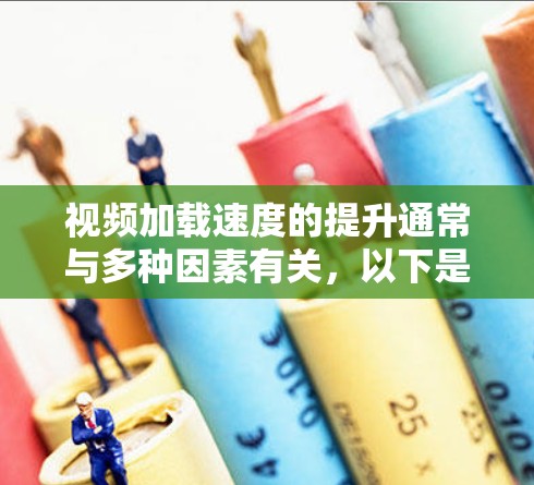 视频加载速度的提升通常与多种因素有关,以下是一些可能的因素和解决方案 视频加载速度的提升通常与多种因素有关,以下是一些可能的因素和解决方案