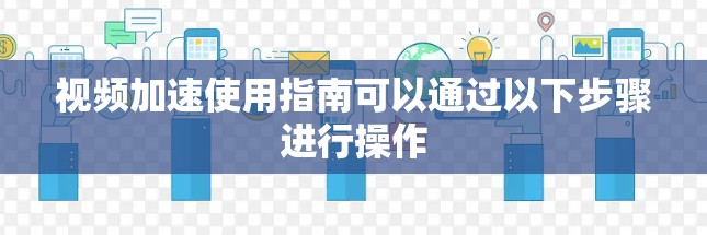 视频加速使用指南可以通过以下步骤进行操作 视频加速使用指南可以通过以下步骤进行操作