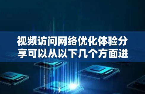 视频访问网络优化体验分享可以从以下几个方面进行优化,以提升视频质量、减少延迟和节省时间 视频访问网络优化体验分享可以从以下几个方面进行优化,以提升视频质量、减少延迟和节省时间