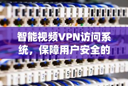 智能视频VPN访问系统，保障用户安全的高效解决方案