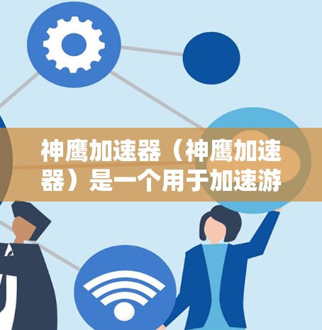 神鹰加速器(神鹰加速器)是一个用于加速游戏通配器的加速器,通常在神鹰变通器(神鹰变通器)游戏中使用。它可以帮助你加快通配器的运行速度,提升游戏体验。以下是连接和使用神鹰加速器外网连接的步骤 神鹰加速器(神鹰加速器)是一个用于加速游戏通配器的加速器,通常在神鹰变通器(神鹰变通器)游戏中使用。它可以帮助你加快通配器的运行速度,提升游戏体验。以下是连接和使用神鹰加速器外网连接的步骤