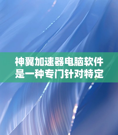 神翼加速器电脑软件是一种专门针对特定软件加速的软件，通常用于提升计算机性能以更高效地运行游戏、视频播放等应用程序。以下是关于神翼加速器电脑软件的一些关键信息和推荐