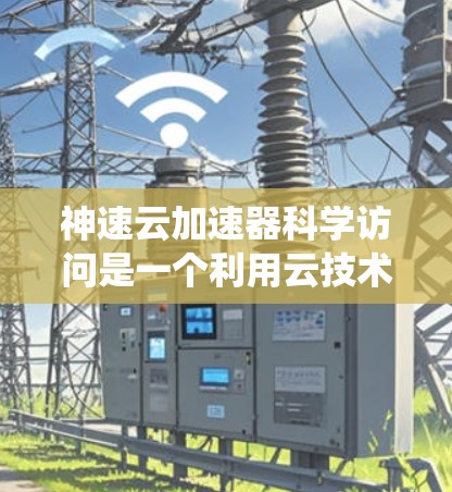 神速云加速器科学访问是一个利用云技术加速科学计算和数据处理的系统。以下是对该主题的详细分析和总结