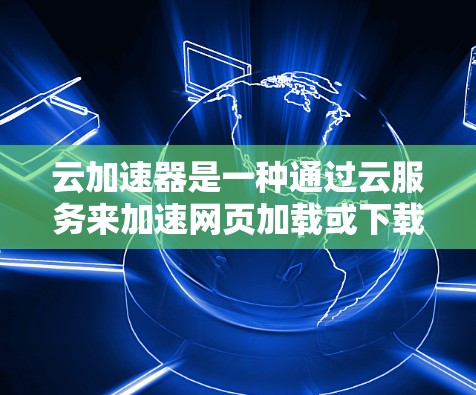 云加速器是一种通过云服务来加速网页加载或下载的工具,用户上传计算机连接到云服务器,加速网页。以下是详细的解释 云加速器是一种通过云服务来加速网页加载或下载的工具,用户上传计算机连接到云服务器,加速网页。以下是详细的解释