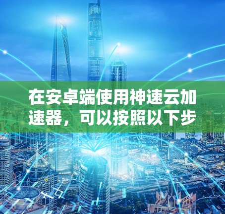 在安卓端使用神速云加速器，可以按照以下步骤进行