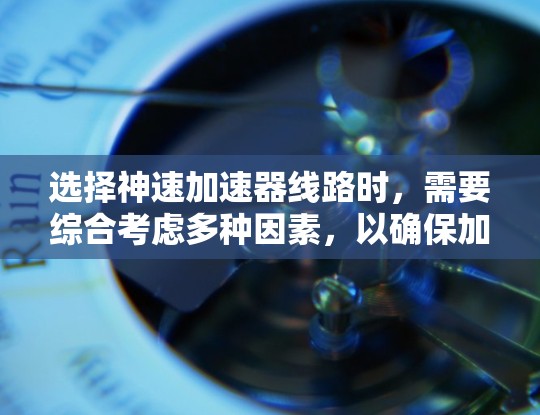 选择神速加速器线路时，需要综合考虑多种因素，以确保加速器的高效运行和稳定工作。以下是一些关键点和选择建议