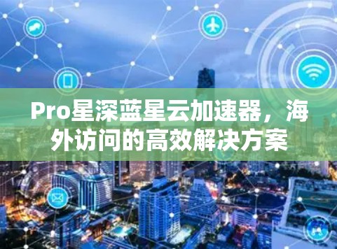 Pro星深蓝星云加速器，海外访问的高效解决方案