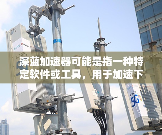 深蓝加速器可能是指一种特定软件或工具，用于加速下载速度、提升电脑性能或处理特定任务。由于深蓝加速器可能指的不是标准的软件，因此需要更多的上下文信息来准确解释其功能和用途。以下是关于该软件的常见理解