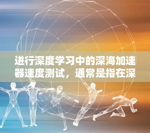 进行深度学习中的深海加速器速度测试，通常是指在深海环境中模拟高速运动或超声波驱动的场景，以评估该技术的实际性能。以下是一些可能的步骤和方法，以及预期的结果