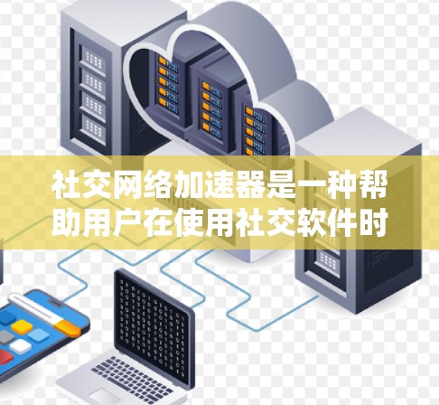 社交网络加速器是一种帮助用户在使用社交软件时减少网络延迟和提高使用体验的工具。以下是关于社交网络加速器的详细介绍 社交网络加速器是一种帮助用户在使用社交软件时减少网络延迟和提高使用体验的工具。以下是关于社交网络加速器的详细介绍