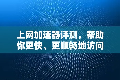 上网加速器评测，帮助你更快、更顺畅地访问网络