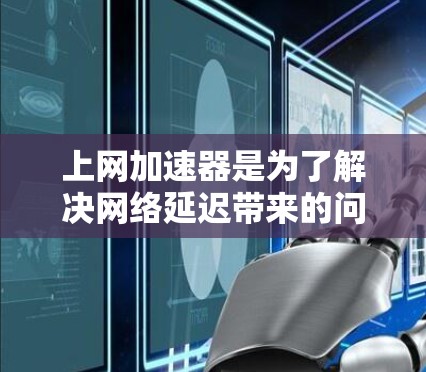 上网加速器是为了解决网络延迟带来的问题，帮助用户提高上网速度的工具。以下是对上网加速器的详细解答
