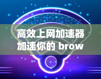 高效上网加速器加速你的 browsing体验 高效上网加速器加速你的 browsing体验