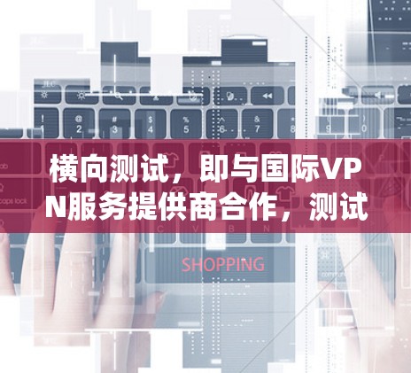 横向测试，即与国际VPN服务提供商合作，测试其VPN系统是否支持国际内容访问，对于评估企业的竞争力至关重要。例如，BitSec和Soniculus在监控方面表现突出，可能更可靠地支持国际内容访问