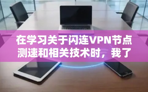 在学习关于闪连VPN节点测速和相关技术时，我了解到以下关键点