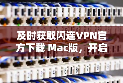 及时获取闪连VPN官方下载 Mac版，开启网络安全之旅