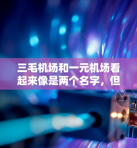 三毛机场和一元机场看起来像是两个名字,但具体含义可能需要更多的上下文来明确。以下是一些可能的解释和信息 三毛机场和一元机场看起来像是两个名字,但具体含义可能需要更多的上下文来明确。以下是一些可能的解释和信息