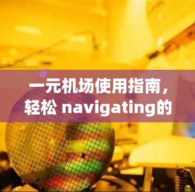 一元机场使用指南,轻松 navigating的之旅 一元机场使用指南,轻松 navigating的之旅