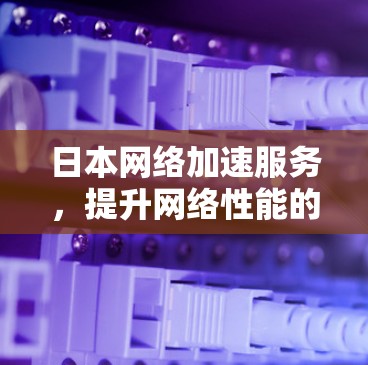 日本网络加速服务,提升网络性能的高效选择 日本网络加速服务,提升网络性能的高效选择