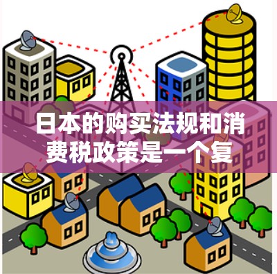 日本的购买法规和消费税政策是一个复杂且重要的议题，涉及税收、网络交易、进口政策等多个方面。以下是一些关键点，帮助您更好地理解日本的购买法规和消费税政策