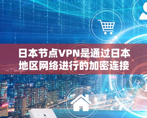 日本节点VPN是通过日本地区网络进行的加密连接，通常使用的是日式服务器和加密包。以下是关于测试日本节点VPN的步骤和注意事项