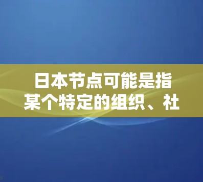 日本节点可能是指某个特定的组织、社区或项目,具体含义需要进一步确认。以下是一些可能的解释 日本节点可能是指某个特定的组织、社区或项目,具体含义需要进一步确认。以下是一些可能的解释