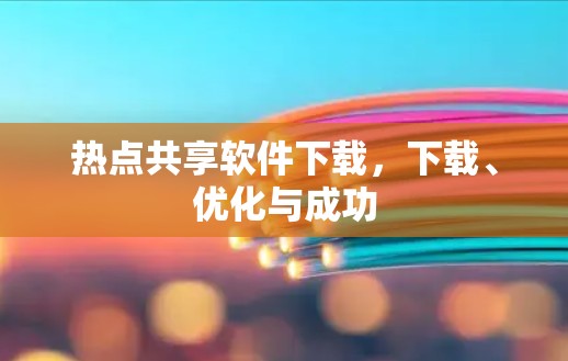 热点共享软件下载，下载、优化与成功