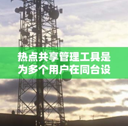 热点共享管理工具是为多个用户在同台设备上共享资源而设计的工具。它们广泛应用于教育、远程办公、远程学习等领域。以下是热点共享工具的分类、特点、优缺点及适用场景，供参考