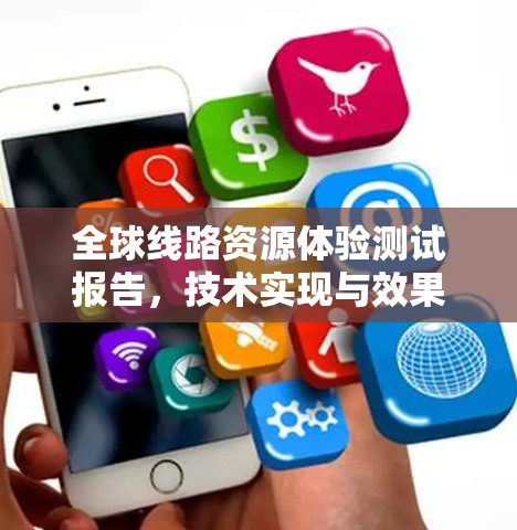 全球线路资源体验测试报告,技术实现与效果评估 全球线路资源体验测试报告,技术实现与效果评估