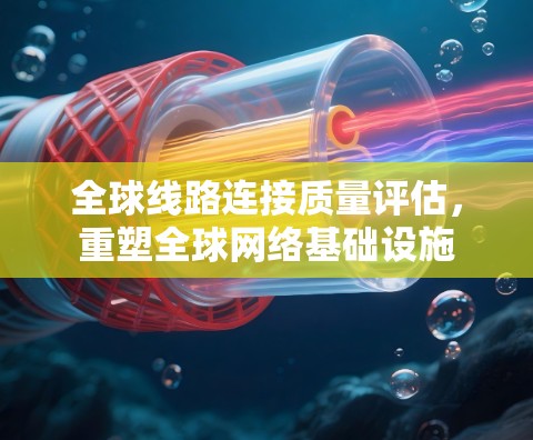 全球线路连接质量评估,重塑全球网络基础设施 全球线路连接质量评估,重塑全球网络基础设施