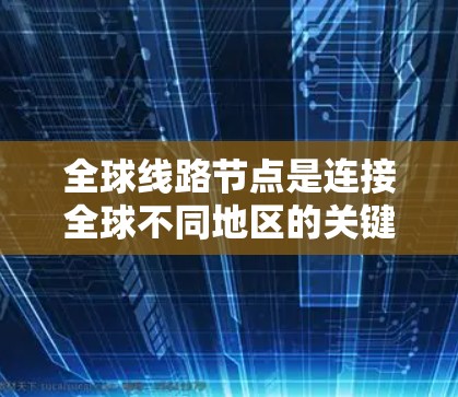 全球线路节点是连接全球不同地区的关键设备和基础设施，旨在实现全球通信。这些节点包括