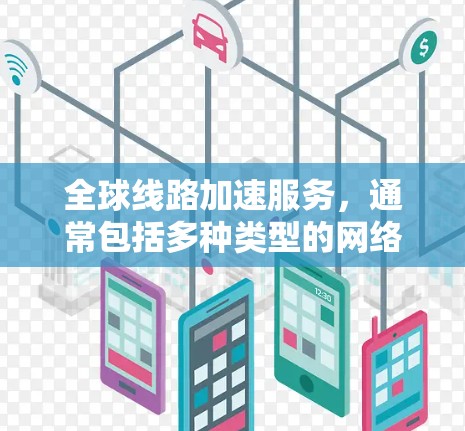 全球线路加速服务，通常包括多种类型的网络服务，旨在帮助用户快速连接、传输和管理数据。以下是一些常见的全球线路加速服务介绍