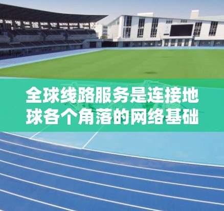 全球线路服务是连接地球各个角落的网络基础设施，旨在为全球用户提供高效、可靠的网络服务。以下是对这一领域的详细介绍