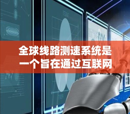 全球线路测速系统是一个旨在通过互联网收集和共享汽车行驶数据的技术体系。该系统利用全球范围内的交通数据，帮助分析和优化交通流量，提高交通管理效率。以下是该系统的主要组成部分及其关键点