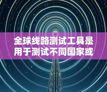 全球线路测试工具是用于测试不同国家或地区的网络连接设备性能的工具。以下是详细的步骤指南 全球线路测试工具是用于测试不同国家或地区的网络连接设备性能的工具。以下是详细的步骤指南