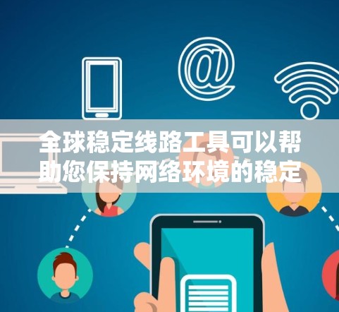 全球稳定线路工具可以帮助您保持网络环境的稳定，确保数据传输和服务器运行的高效性。以下是一些常用的全球稳定线路工具推荐