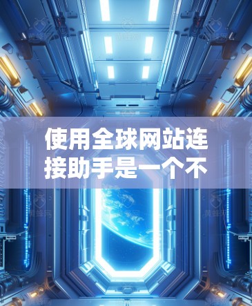 使用全球网站连接助手是一个不错的选择，适合需要快速连接到全球范围内的网站的人群。以下是对其进行全面分析后的总结