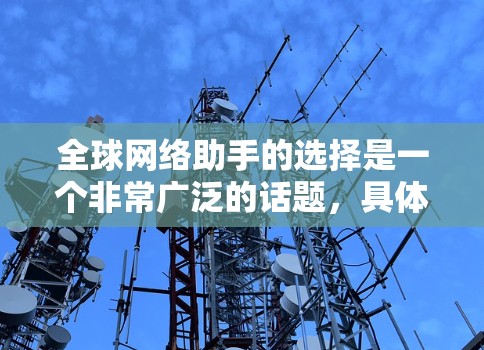 全球网络助手的选择是一个非常广泛的话题,具体取决于用户的需求、预算以及所处的环境。以下是一些建议和方法,帮助您找到适合的网络助手 全球网络助手的选择是一个非常广泛的话题,具体取决于用户的需求、预算以及所处的环境。以下是一些建议和方法,帮助您找到适合的网络助手
