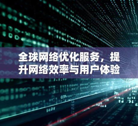 全球网络优化服务，提升网络效率与用户体验的创新解决方案