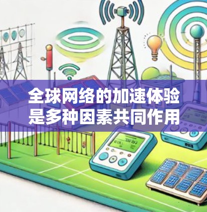 全球网络的加速体验是多种因素共同作用的结果，包括但不限于以下方面