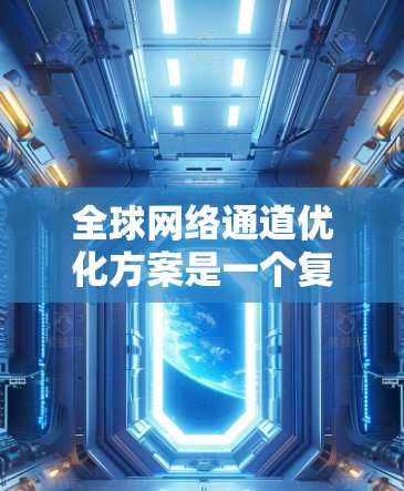 全球网络通道优化方案是一个复杂而全面的过程，涉及多个方面和多层优化。以下是一个可能的优化方案框架