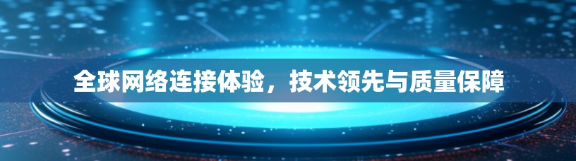 全球网络连接体验，技术领先与质量保障