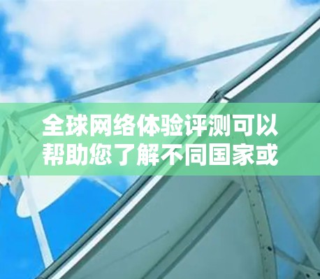 全球网络体验评测可以帮助您了解不同国家或地区的网络状况，通常包括速度、延迟、稳定性、连接方式、信号情况等。以下是几个常用的测试地点及其网络体验
