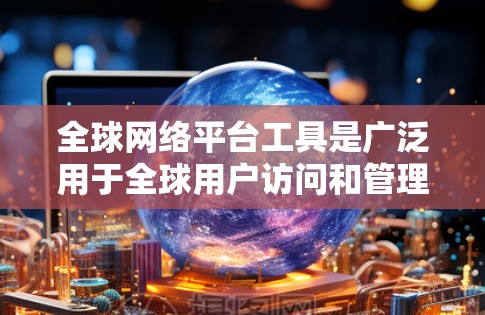 全球网络平台工具是广泛用于全球用户访问和管理网络资源的重要工具。以下是一些主要的全球网络平台工具及其基本功能