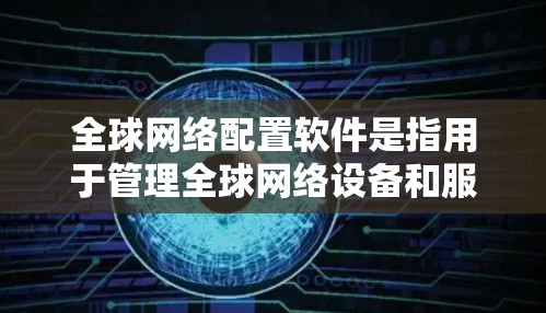 全球网络配置软件是指用于管理全球网络设备和服务器的软件工具。这些软件通常包括但不限于