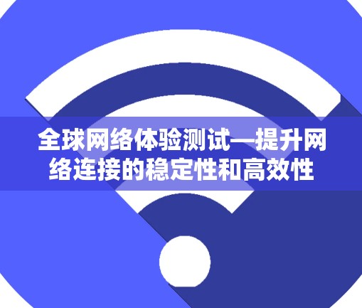 全球网络体验测试—提升网络连接的稳定性和高效性 全球网络体验测试—提升网络连接的稳定性和高效性
