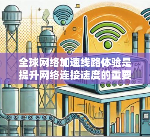 全球网络加速线路体验是提升网络连接速度的重要工具，通常包括Wi-Fi加速、网络带宽增强和网络接入加速等多种方式。以下是关于全球网络加速线路体验的详细信息