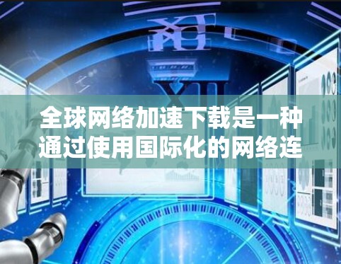 全球网络加速下载是一种通过使用国际化的网络连接来加速文件下载的技术。以下是对该服务的详细总结和建议 全球网络加速下载是一种通过使用国际化的网络连接来加速文件下载的技术。以下是对该服务的详细总结和建议