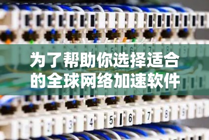为了帮助你选择适合的全球网络加速软件，以下是一步步的建议